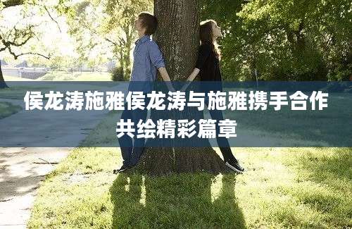 侯龙涛施雅侯龙涛与施雅携手合作共绘精彩篇章