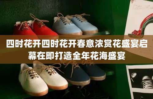 四时花开四时花开春意浓赏花盛宴启幕在即打造全年花海盛宴