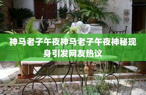 神马老子午夜神马老子午夜神秘现身引发网友热议