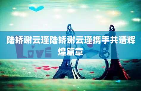 陆娇谢云瑾陆娇谢云瑾携手共谱辉煌篇章