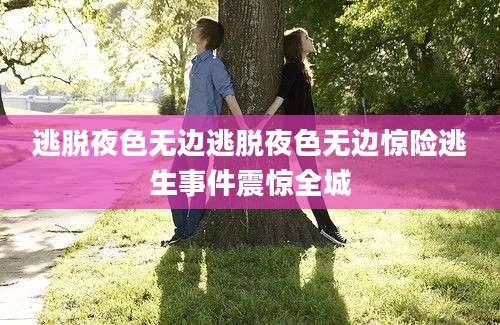 逃脱夜色无边逃脱夜色无边惊险逃生事件震惊全城