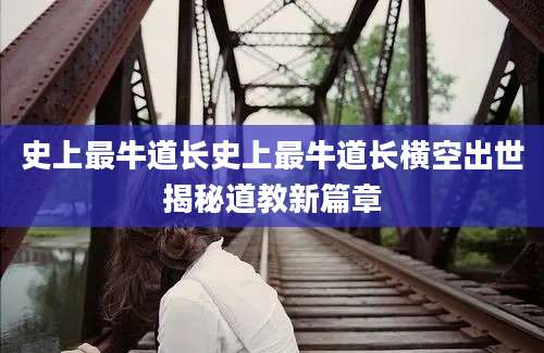 史上最牛道长史上最牛道长横空出世揭秘道教新篇章