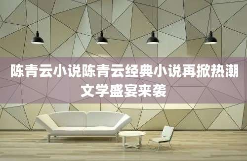 陈青云小说陈青云经典小说再掀热潮文学盛宴来袭