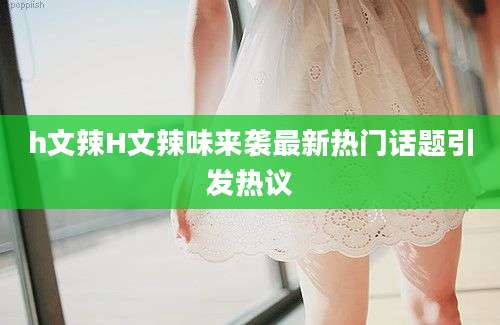 h文辣H文辣味来袭最新热门话题引发热议