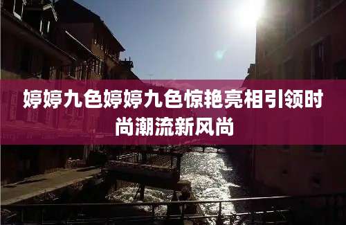 婷婷九色婷婷九色惊艳亮相引领时尚潮流新风尚