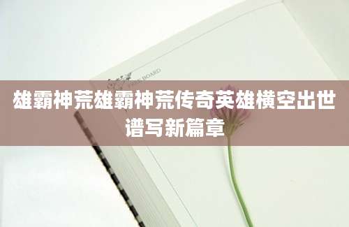 雄霸神荒雄霸神荒传奇英雄横空出世谱写新篇章