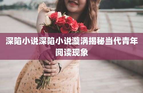 深陷小说深陷小说漩涡揭秘当代青年阅读现象
