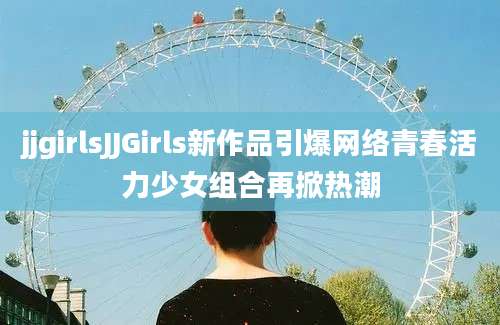 jjgirlsJJGirls新作品引爆网络青春活力少女组合再掀热潮