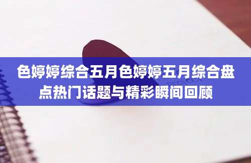 色婷婷综合五月色婷婷五月综合盘点热门话题与精彩瞬间回顾