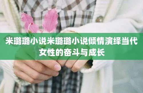 米璐璐小说米璐璐小说倾情演绎当代女性的奋斗与成长