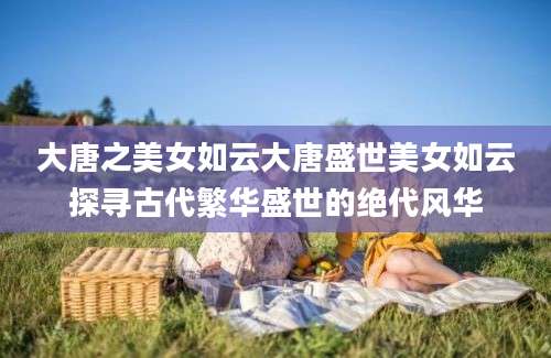 大唐之美女如云大唐盛世美女如云探寻古代繁华盛世的绝代风华