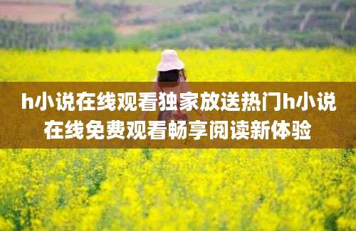 h小说在线观看独家放送热门h小说在线免费观看畅享阅读新体验