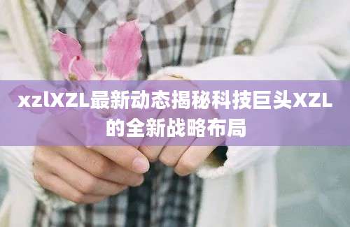 xzlXZL最新动态揭秘科技巨头XZL的全新战略布局