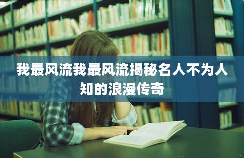 我最风流我最风流揭秘名人不为人知的浪漫传奇