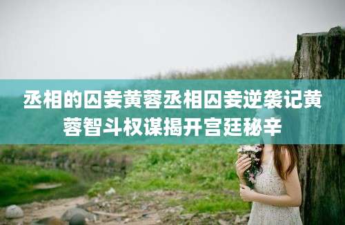丞相的囚妾黄蓉丞相囚妾逆袭记黄蓉智斗权谋揭开宫廷秘辛