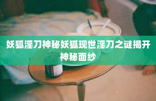 妖狐淫刀神秘妖狐现世淫刀之谜揭开神秘面纱