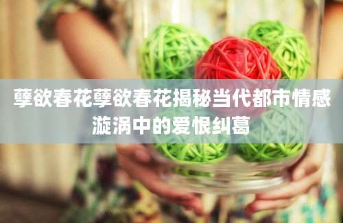 孽欲春花孽欲春花揭秘当代都市情感漩涡中的爱恨纠葛