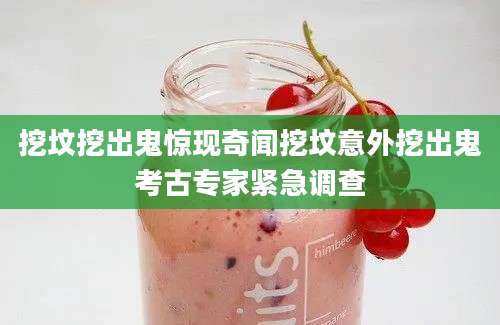 挖坟挖出鬼惊现奇闻挖坟意外挖出鬼考古专家紧急调查