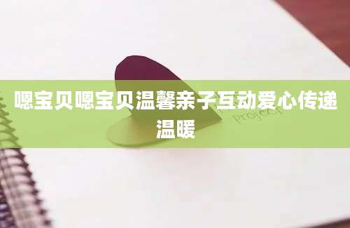 嗯宝贝嗯宝贝温馨亲子互动爱心传递温暖