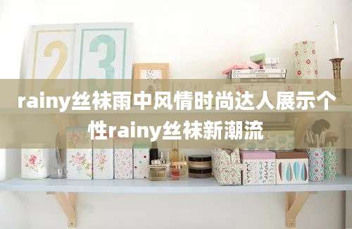rainy丝袜雨中风情时尚达人展示个性rainy丝袜新潮流
