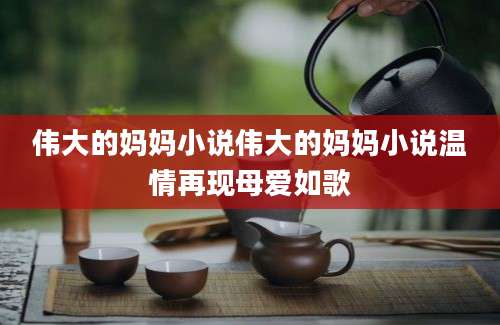 伟大的妈妈小说伟大的妈妈小说温情再现母爱如歌