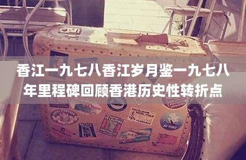 香江一九七八香江岁月鉴一九七八年里程碑回顾香港历史性转折点