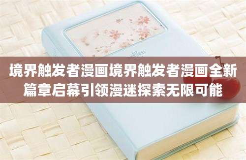 境界触发者漫画境界触发者漫画全新篇章启幕引领漫迷探索无限可能