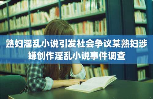 熟妇淫乱小说引发社会争议某熟妇涉嫌创作淫乱小说事件调查