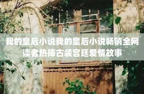 我的皇后小说我的皇后小说畅销全网读者热捧古装宫廷爱情故事