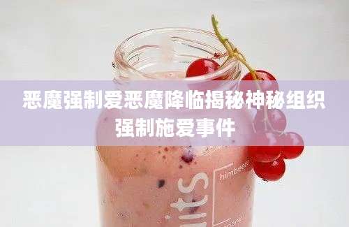 恶魔强制爱恶魔降临揭秘神秘组织强制施爱事件