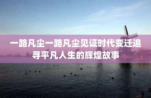 一路凡尘一路凡尘见证时代变迁追寻平凡人生的辉煌故事