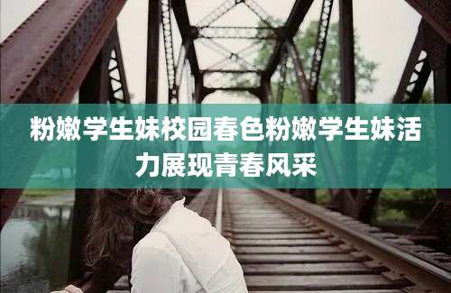 粉嫩学生妹校园春色粉嫩学生妹活力展现青春风采