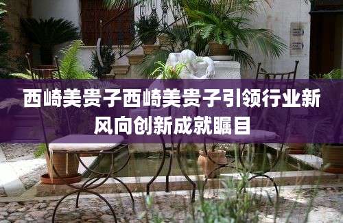 西崎美贵子西崎美贵子引领行业新风向创新成就瞩目