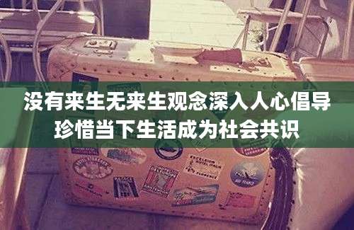 没有来生无来生观念深入人心倡导珍惜当下生活成为社会共识