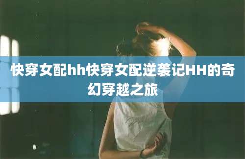 快穿女配hh快穿女配逆袭记HH的奇幻穿越之旅
