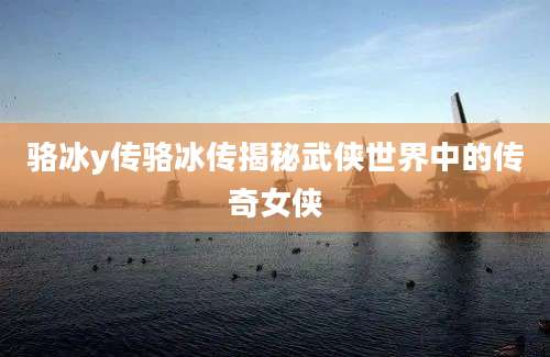 骆冰y传骆冰传揭秘武侠世界中的传奇女侠
