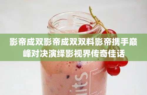 影帝成双影帝成双双料影帝携手巅峰对决演绎影视界传奇佳话