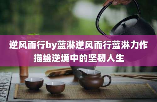 逆风而行by蓝淋逆风而行蓝淋力作描绘逆境中的坚韧人生