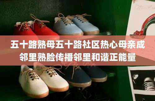 五十路熟母五十路社区热心母亲成邻里熟脸传播邻里和谐正能量