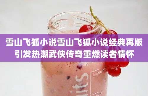 雪山飞狐小说雪山飞狐小说经典再版引发热潮武侠传奇重燃读者情怀