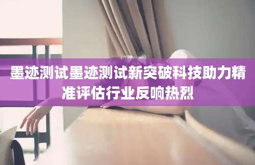 墨迹测试墨迹测试新突破科技助力精准评估行业反响热烈