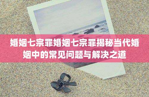 婚姻七宗罪婚姻七宗罪揭秘当代婚姻中的常见问题与解决之道