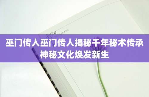 巫门传人巫门传人揭秘千年秘术传承神秘文化焕发新生