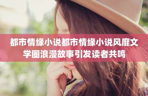 都市情缘小说都市情缘小说风靡文学圈浪漫故事引发读者共鸣