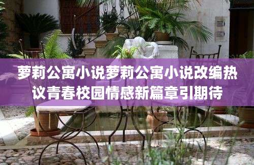 萝莉公寓小说萝莉公寓小说改编热议青春校园情感新篇章引期待