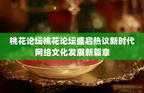 桃花论坛桃花论坛盛启热议新时代网络文化发展新篇章