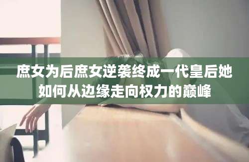 庶女为后庶女逆袭终成一代皇后她如何从边缘走向权力的巅峰