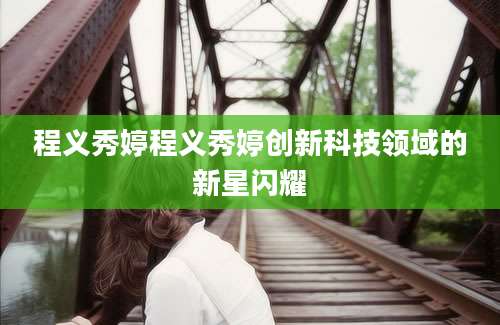 程义秀婷程义秀婷创新科技领域的新星闪耀