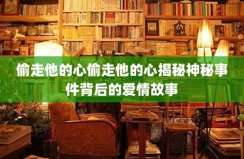 偷走他的心偷走他的心揭秘神秘事件背后的爱情故事
