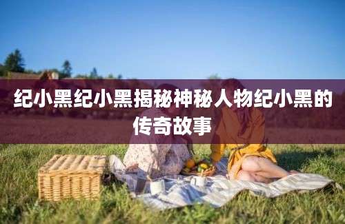 纪小黑纪小黑揭秘神秘人物纪小黑的传奇故事